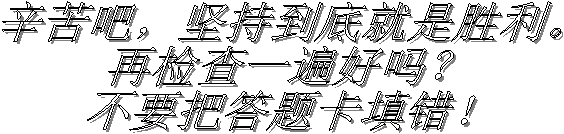 辛劳吧,坚持到底就是胜利。
再检查一遍好吗?
不要把答题卡填错!